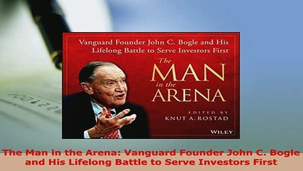 PDF  The Man in the Arena Vanguard Founder John C Bogle and His Lifelong Battle to Serve Read Online