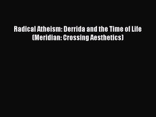 PDF Radical Atheism: Derrida and the Time of Life (Meridian: Crossing Aesthetics) Free Books