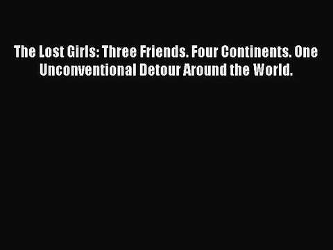 Download The Lost Girls: Three Friends. Four Continents. One Unconventional Detour Around the