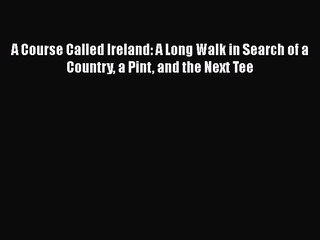 Download A Course Called Ireland: A Long Walk in Search of a Country a Pint and the Next Tee