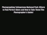 Download Photographing Yellowstone National Park: Where to Find Perfect Shots and How to Take