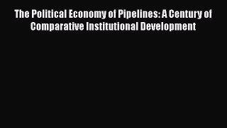 Read The Political Economy of Pipelines: A Century of Comparative Institutional Development
