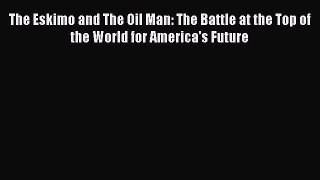 Read The Eskimo and The Oil Man: The Battle at the Top of the World for America's Future Ebook