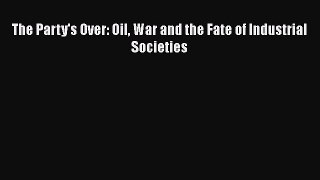 Download The Party's Over: Oil War and the Fate of Industrial Societies Ebook Free