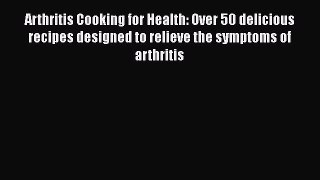 Read Arthritis Cooking for Health: Over 50 delicious recipes designed to relieve the symptoms