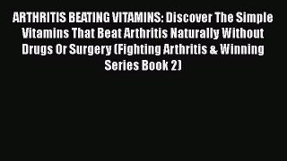 Read ARTHRITIS BEATING VITAMINS: Discover The Simple Vitamins That Beat Arthritis Naturally