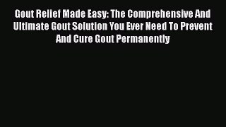 Read Gout Relief Made Easy: The Comprehensive And Ultimate Gout Solution You Ever Need To Prevent