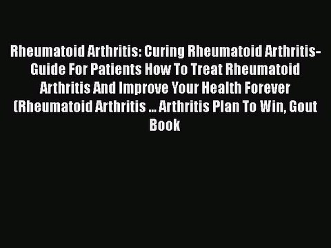 Read Rheumatoid Arthritis: Curing Rheumatoid Arthritis-Guide For Patients How To Treat Rheumatoid