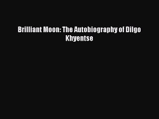 PDF Brilliant Moon: The Autobiography of Dilgo Khyentse  EBook