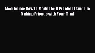 Download Meditation: How to Meditate: A Practical Guide to Making Friends with Your Mind Free