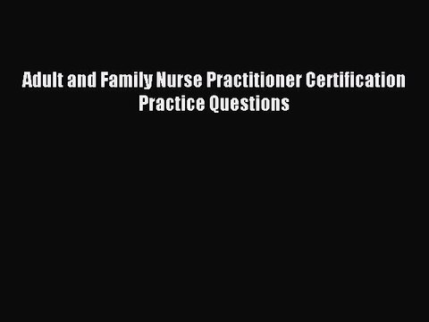 Read Adult and Family Nurse Practitioner Certification Practice Questions Ebook Free