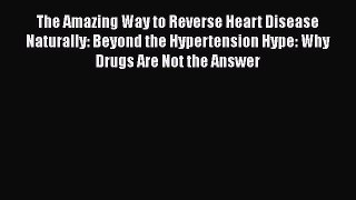 Read The Amazing Way to Reverse Heart Disease Naturally: Beyond the Hypertension Hype: Why