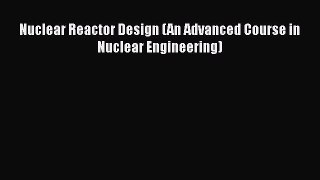 Read Nuclear Reactor Design (An Advanced Course in Nuclear Engineering) Ebook Free