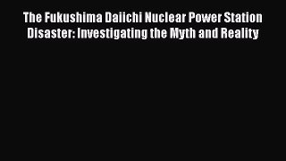 Read The Fukushima Daiichi Nuclear Power Station Disaster: Investigating the Myth and Reality
