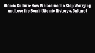 Read Atomic Culture: How We Learned to Stop Worrying and Love the Bomb (Atomic History & Culture)
