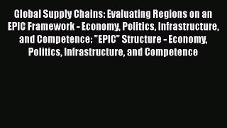 Read Global Supply Chains: Evaluating Regions on an EPIC Framework - Economy Politics Infrastructure