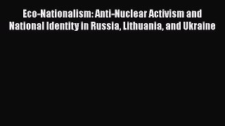 Read Eco-Nationalism: Anti-Nuclear Activism and National Identity in Russia Lithuania and Ukraine