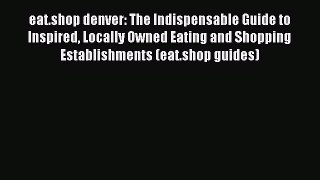 Read eat.shop denver: The Indispensable Guide to Inspired Locally Owned Eating and Shopping