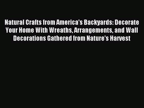 Read Natural Crafts from America's Backyards: Decorate Your Home With Wreaths Arrangements