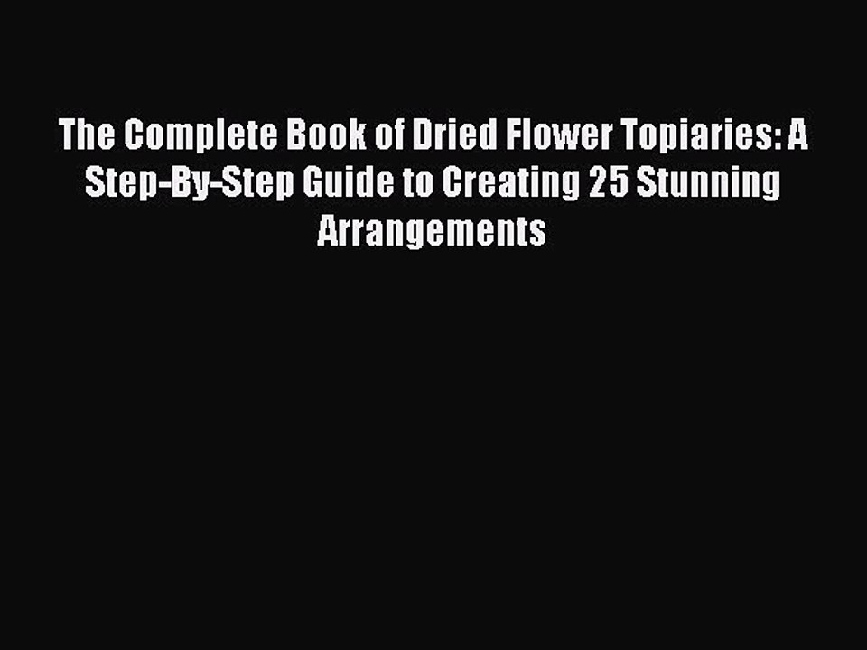 Read The Complete Book of Dried Flower Topiaries: A Step-By-Step Guide to Creating 25 Stunning