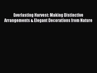Read Everlasting Harvest: Making Distinctive Arrangements & Elegant Decorations from Nature