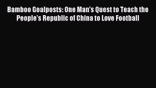 Read Bamboo Goalposts: One Man's Quest to Teach the People's Republic of China to Love Football