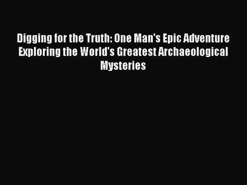 Read Digging for the Truth: One Man's Epic Adventure Exploring the World's Greatest Archaeological