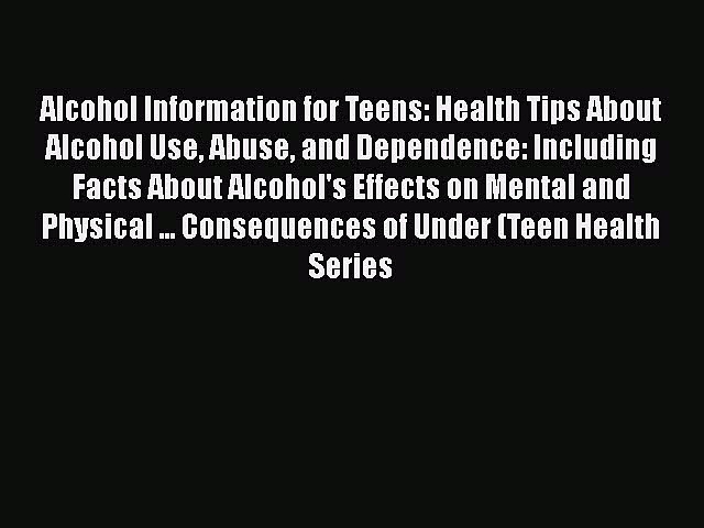 PDF Alcohol Information for Teens: Health Tips About Alcohol Use Abuse and Dependence: Including
