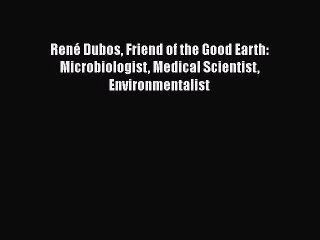 Download René Dubos Friend of the Good Earth: Microbiologist Medical Scientist Environmentalist