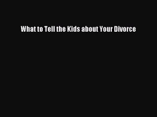 PDF What to Tell the Kids about Your Divorce Free Books