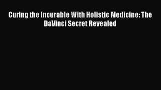 [PDF] Curing the Incurable With Holistic Medicine: The DaVinci Secret Revealed [Download] Full