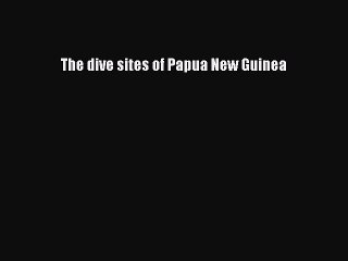 Read The Dive Sites of Papua New Guinea Ebook Free