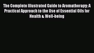 Read The Complete Illustrated Guide to Aromatherapy: A Practical Approach to the Use of Essential