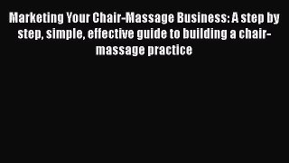 Read Marketing Your Chair-Massage Business: A step by step simple effective guide to building