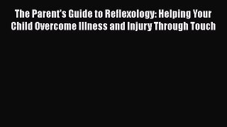 Read The Parent's Guide to Reflexology: Helping Your Child Overcome Illness and Injury Through