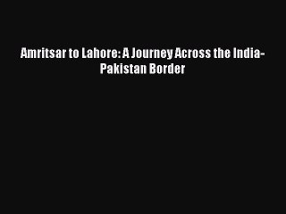 Read Amritsar to Lahore: A Journey Across the India-Pakistan Border Ebook Free