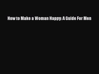 PDF How to Make a Woman Happy: A Guide For Men  Read Online