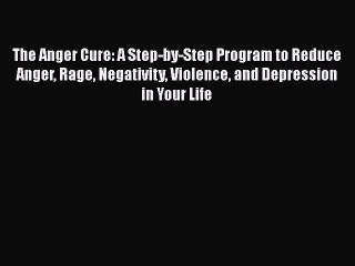 PDF The Anger Cure: A Step-by-Step Program to Reduce Anger Rage Negativity Violence and Depression