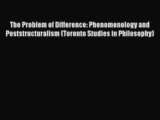 Download The Problem of Difference: Phenomenology and Poststructuralism (Toronto Studies in