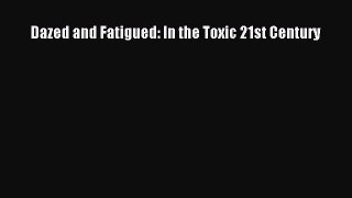 Read Dazed and Fatigued: In the Toxic 21st Century Ebook Free
