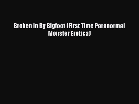 (PDF Download ) Broken In By Bigfoot (First Time Paranormal Monster Erotica) [PDF] Complete