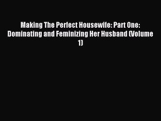 (PDF Download ) Making The Perfect Housewife: Part One: Dominating and Feminizing Her Husband