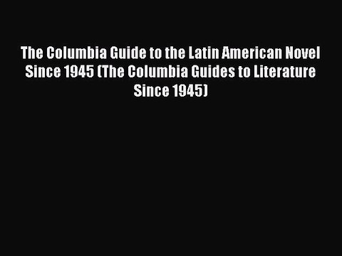 Read The Columbia Guide to the Latin American Novel Since 1945 (The Columbia Guides to Literature