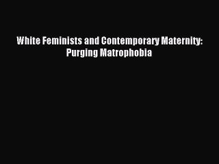 Download White Feminists and Contemporary Maternity: Purging Matrophobia Ebook Online