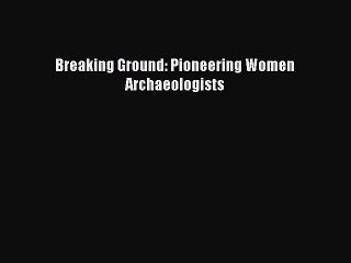 Download Breaking Ground: Pioneering Women Archaeologists PDF Free