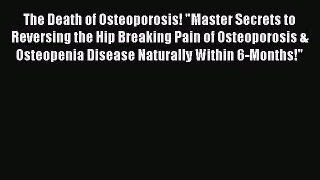 Read The Death of Osteoporosis! Master Secrets to Reversing the Hip Breaking Pain of Osteoporosis