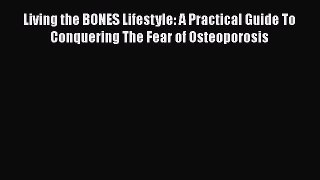 Download Living the BONES Lifestyle: A Practical Guide To Conquering The Fear of Osteoporosis