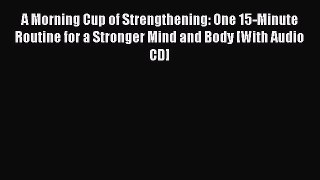 Read A Morning Cup of Strengthening: One 15-Minute Routine for a Stronger Mind and Body [With