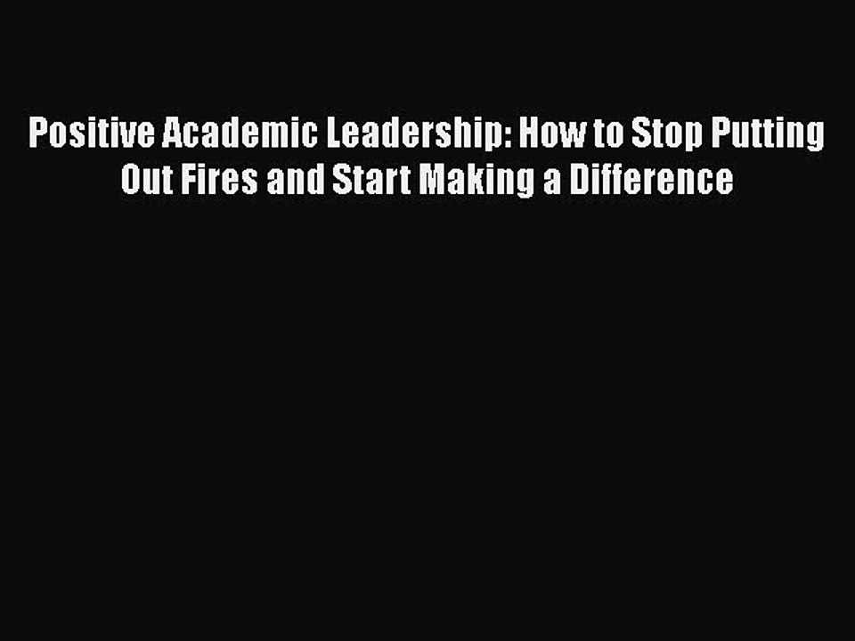 Download Positive Academic Leadership: How to Stop Putting Out Fires and Start Making a Difference