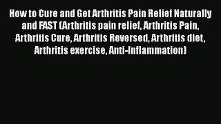 Read How to Cure and Get Arthritis Pain Relief Naturally and FAST (Arthritis pain relief Arthritis